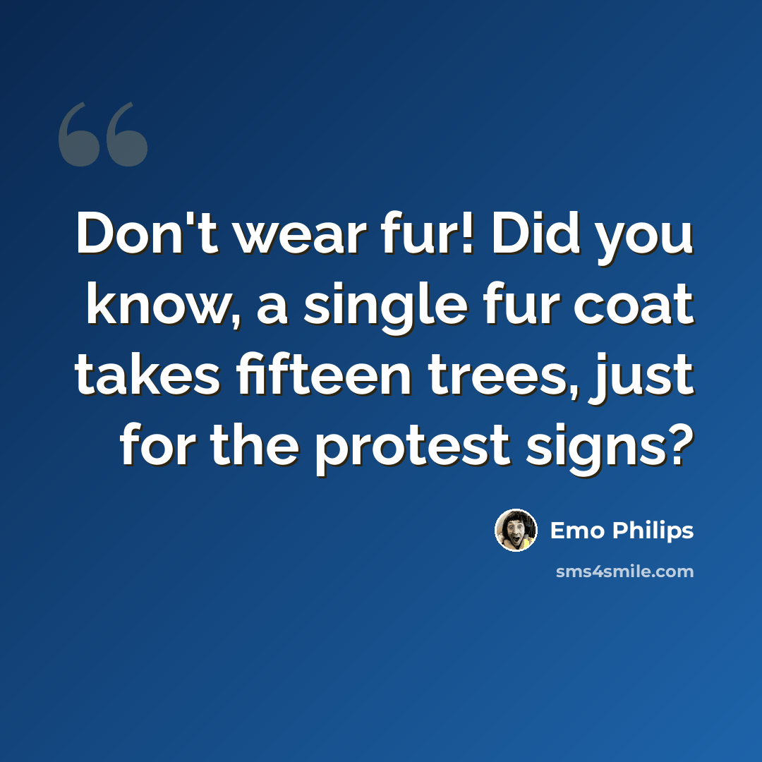 “Don't wear fur! Did you know, a single fur coat takes fifteen trees, just for the protest signs?” quote by Emo Philips