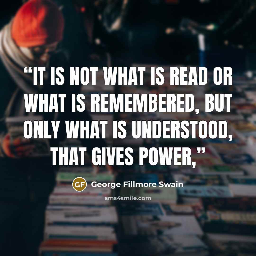 “It is not what is read or what is remembered, but only what is understood, that gives power,” quote by George Fillmore Swain