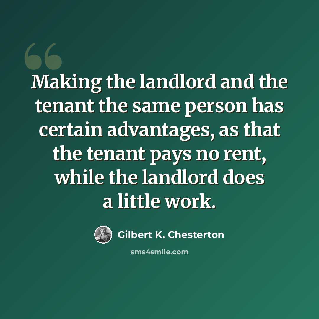 “Making the landlord and the tenant the same person has certain advantages, as that the tenant pays no rent, while the landlord does a little work.” quote by Gilbert K. Chesterton