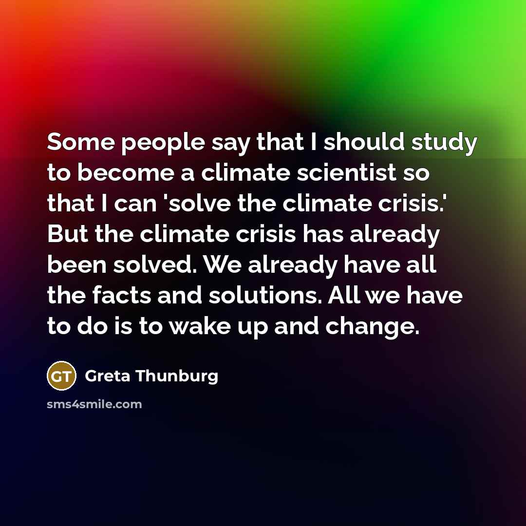 “Some people say that I should study to become a climate scientist so that I can 'solve the climate crisis.' But the climate crisis has already been solved. We already have all the facts and solutions. All we have to do is to wake up and change.” quote by Greta Thunburg