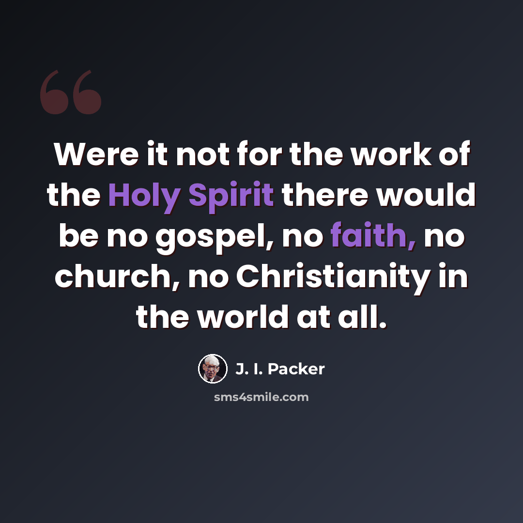 “Were it not for the work of the Holy Spirit there would be no gospel, no faith, no church, no Christianity in the world at all.” quote by J. I. Packer