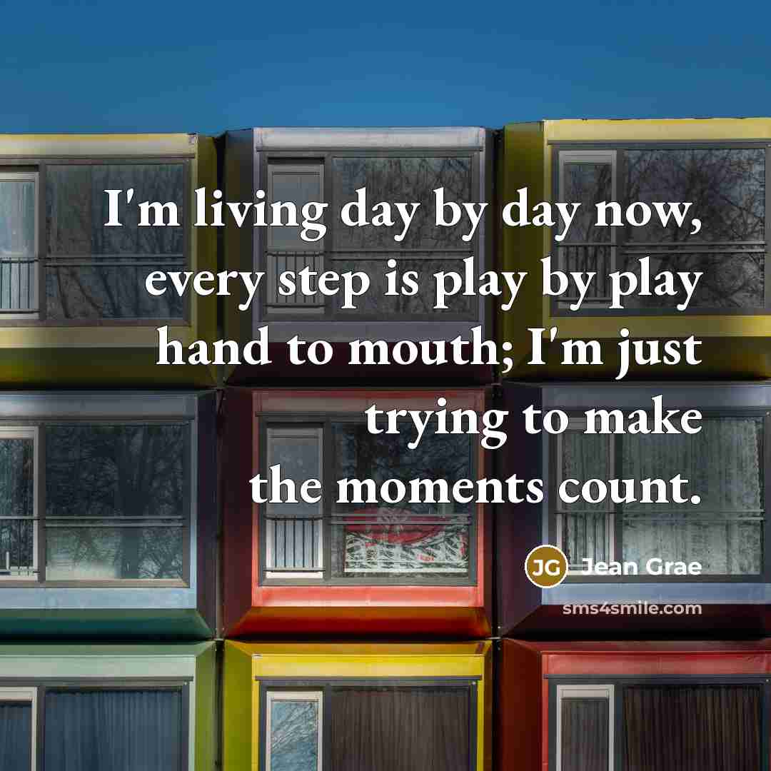 “I'm living day by day now, every step is play by play hand to mouth; I'm just trying to make the moments count.” quote by Jean Grae