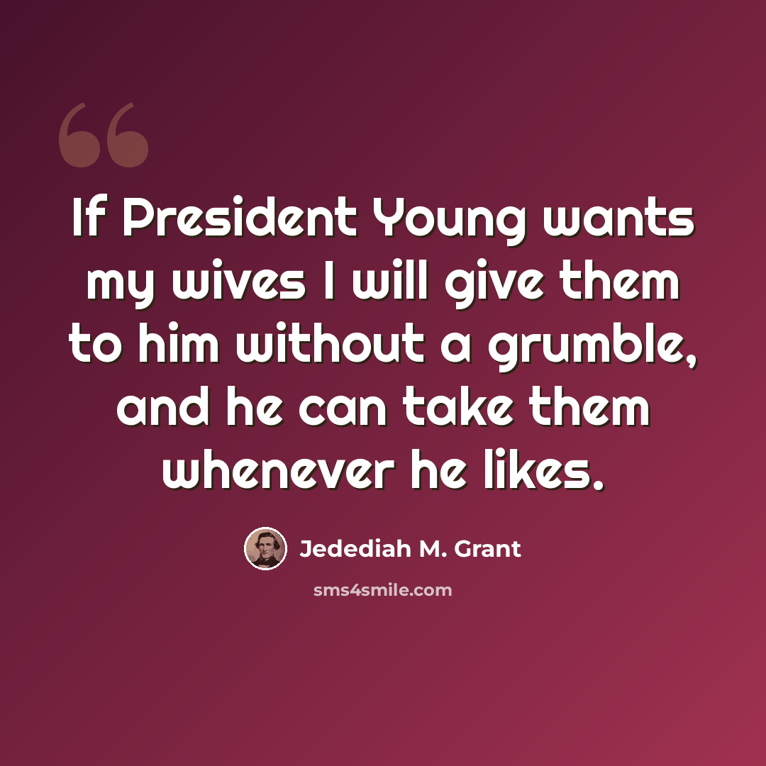 “If President Young wants my wives I will give them to him without a grumble, and he can take them whenever he likes.” quote by Jedediah M. Grant