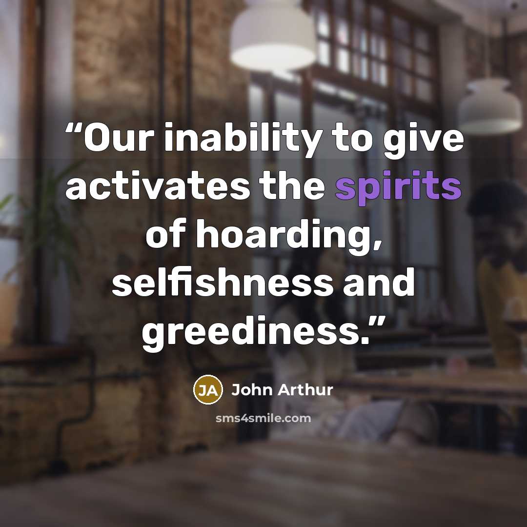 “Our inability to give activates the spirits of hoarding, selfishness and greediness.” quote by John Arthur