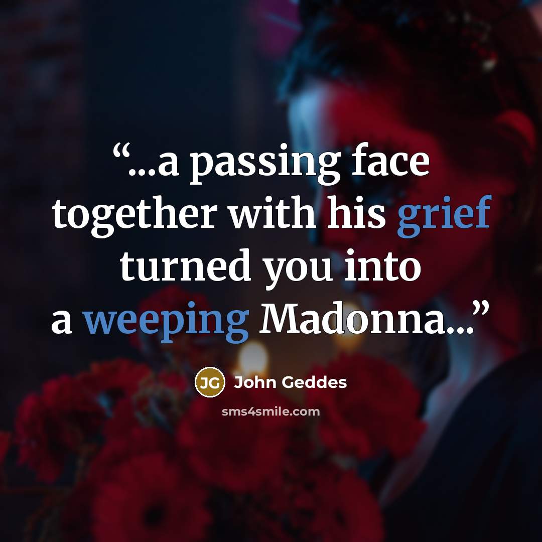 “...a passing face together with his grief turned you into a weeping Madonna...” quote by John Geddes