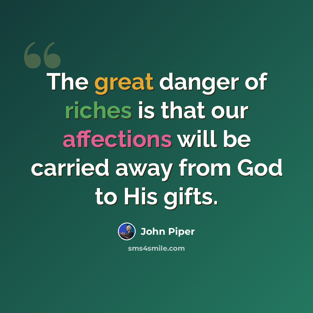 “The great danger of riches is that our affections will be carried away from God to His gifts.” quote by John Piper
