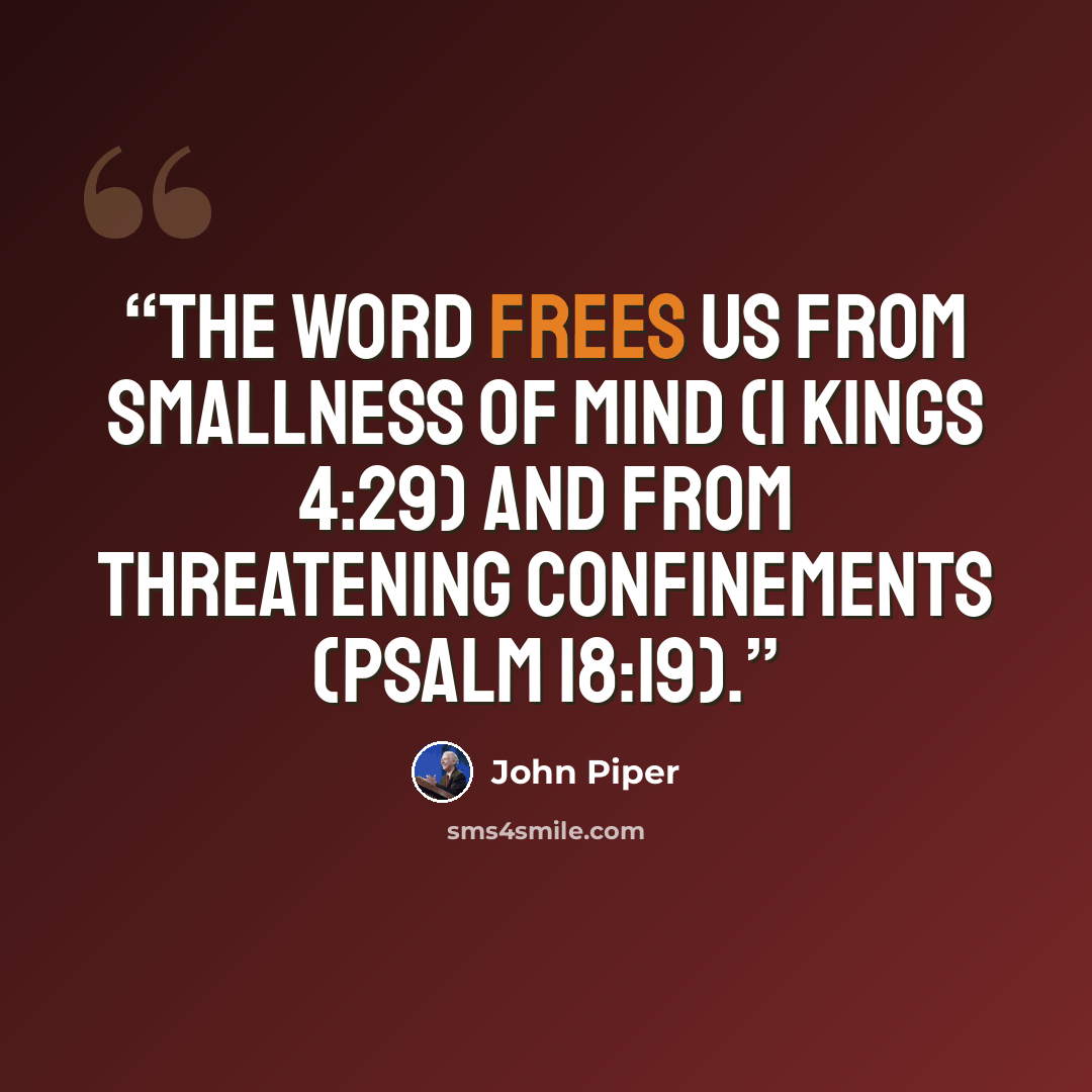 “The Word frees us from smallness of mind (1 Kings 4:29) and from threatening confinements (Psalm 18:19).” quote by John Piper