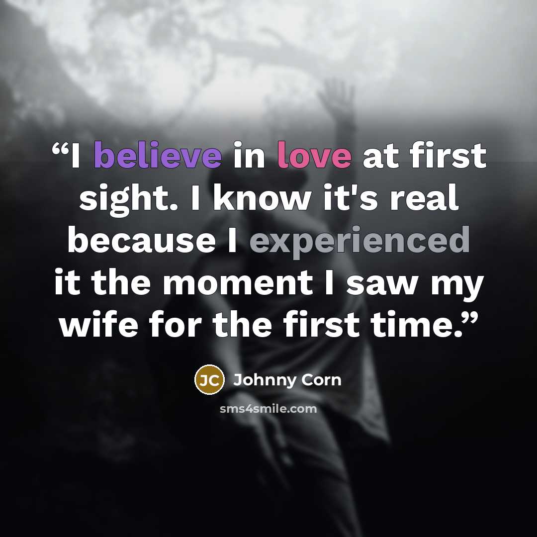 “I believe in love at first sight. I know it's real because I experienced it the moment I saw my wife for the first time.” quote by Johnny Corn