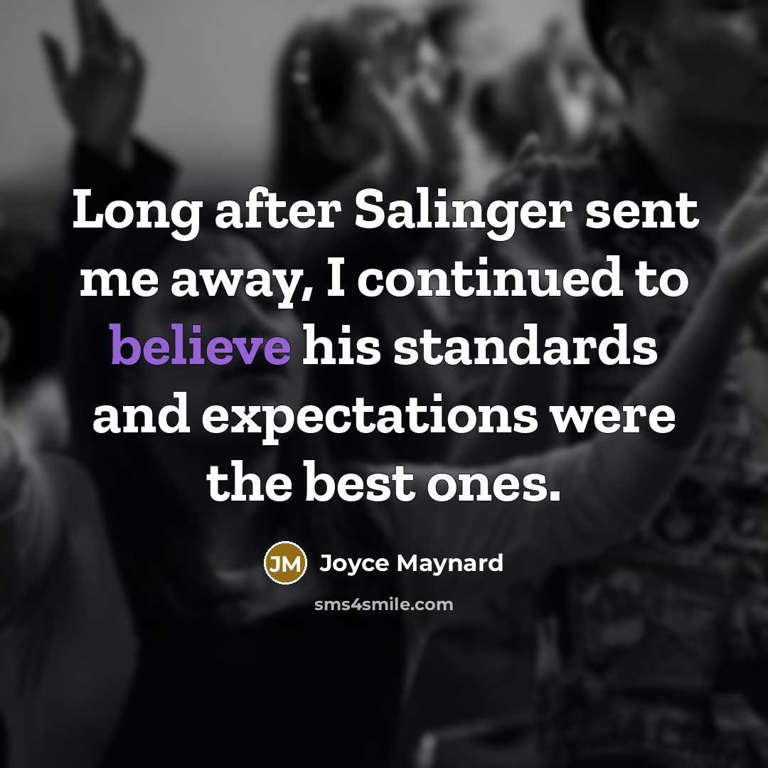 “Long after Salinger sent me away, I continued to believe his standards and expectations were the best ones.” quote by Joyce Maynard