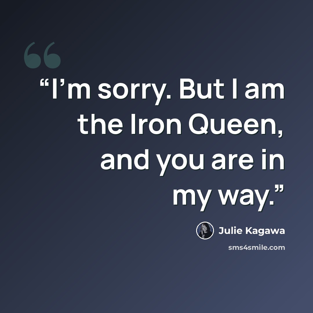 “I'm sorry. But I am the Iron Queen, and you are in my way.” quote by Julie Kagawa