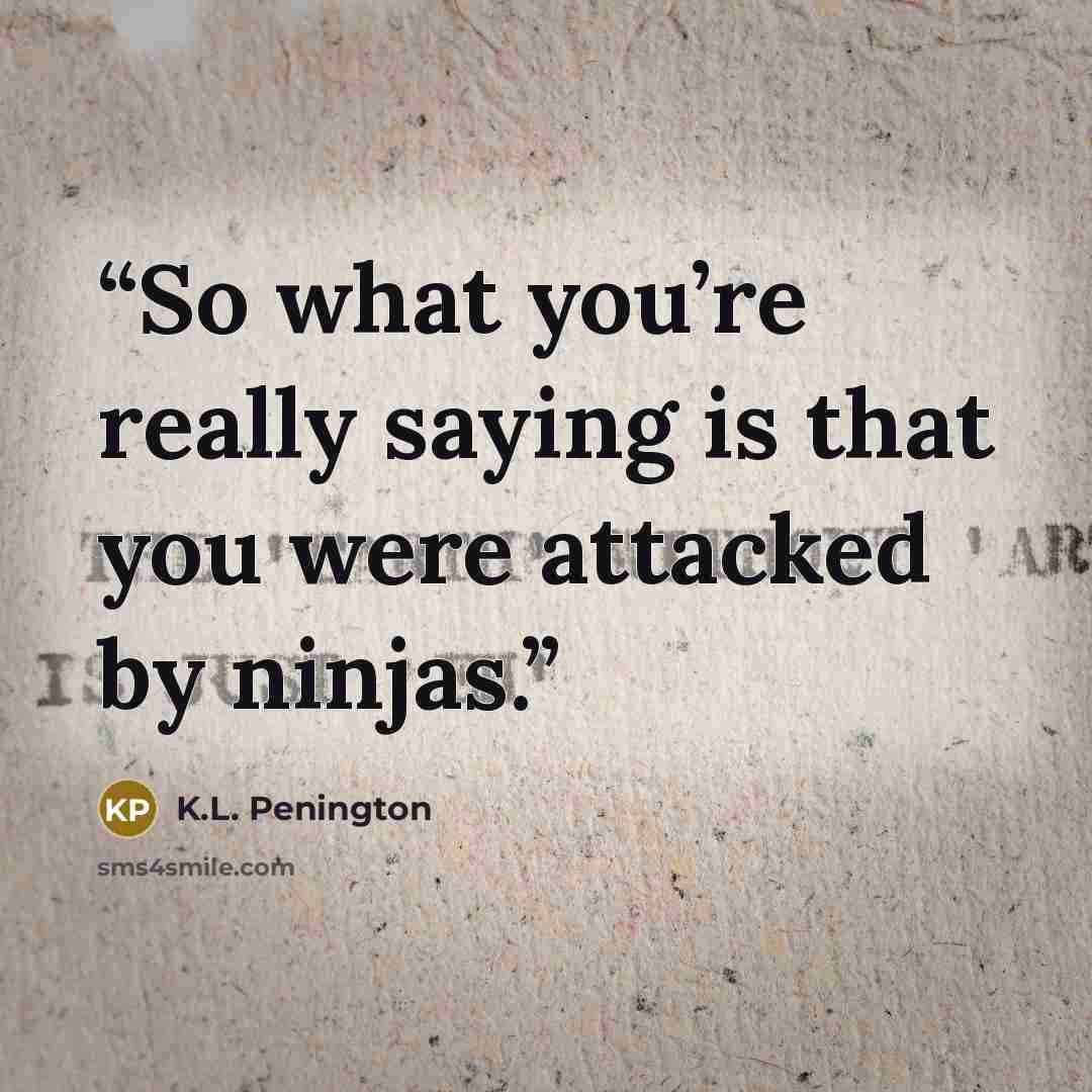 “So what you’re really saying is that you were attacked by ninjas.” quote by K.L. Penington