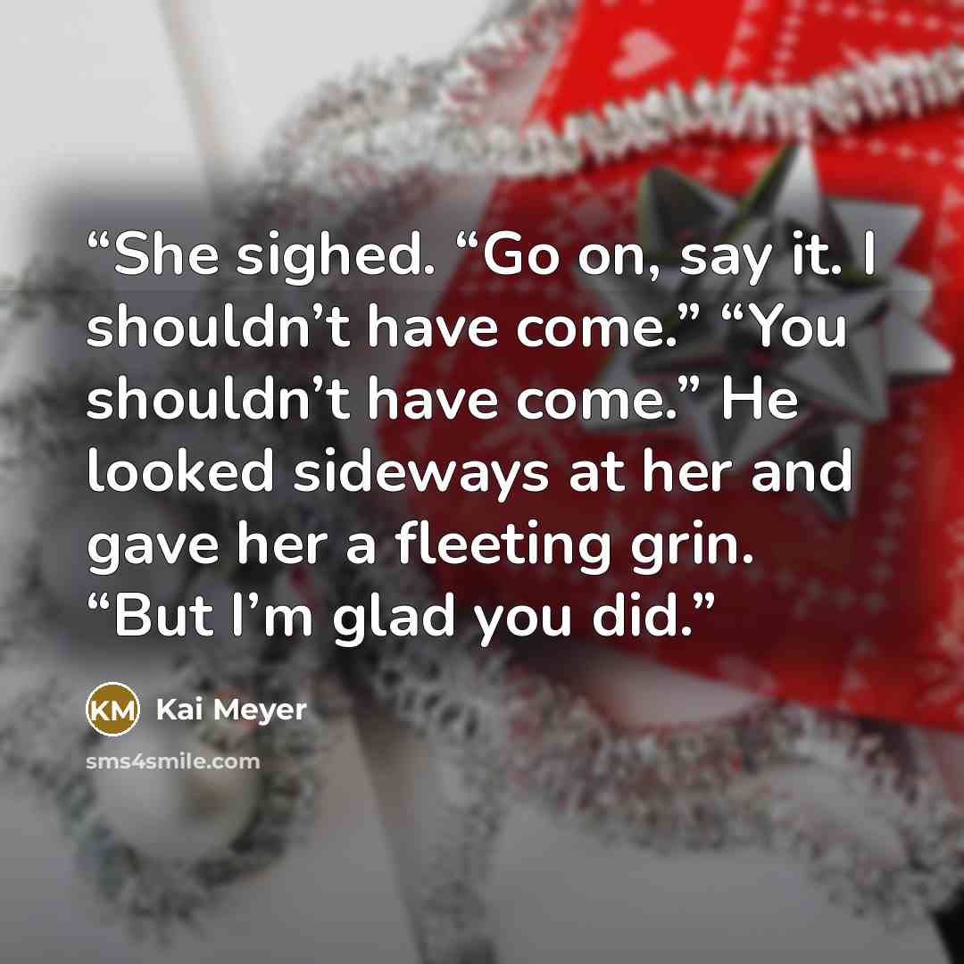 “She sighed. “Go on, say it. I shouldn’t have come.” “You shouldn’t have come.” He looked sideways at her and gave her a fleeting grin. “But I’m glad you did.” quote by Kai Meyer