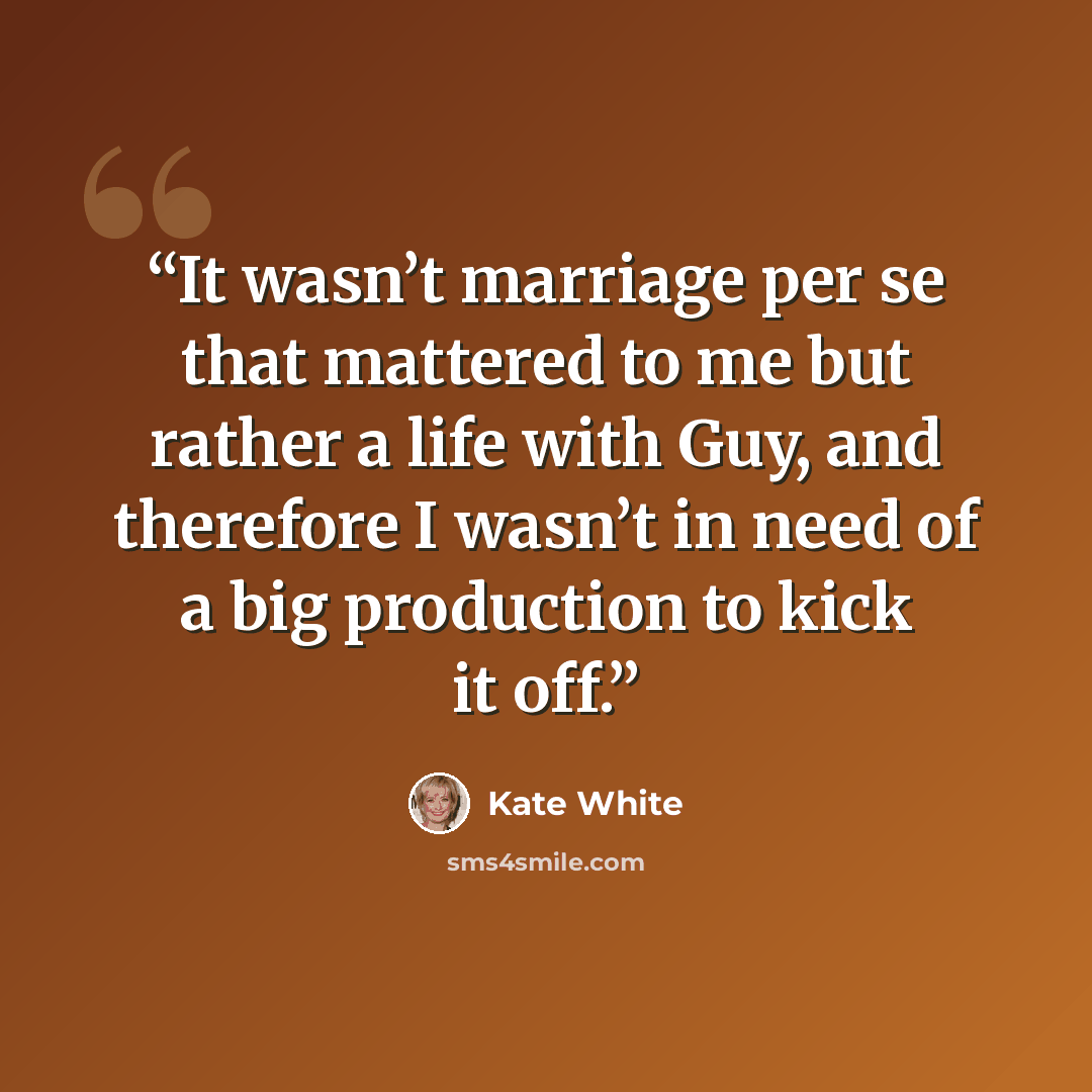 “It wasn’t marriage per se that mattered to me but rather a life with Guy, and therefore I wasn’t in need of a big production to kick it off.” quote by Kate White