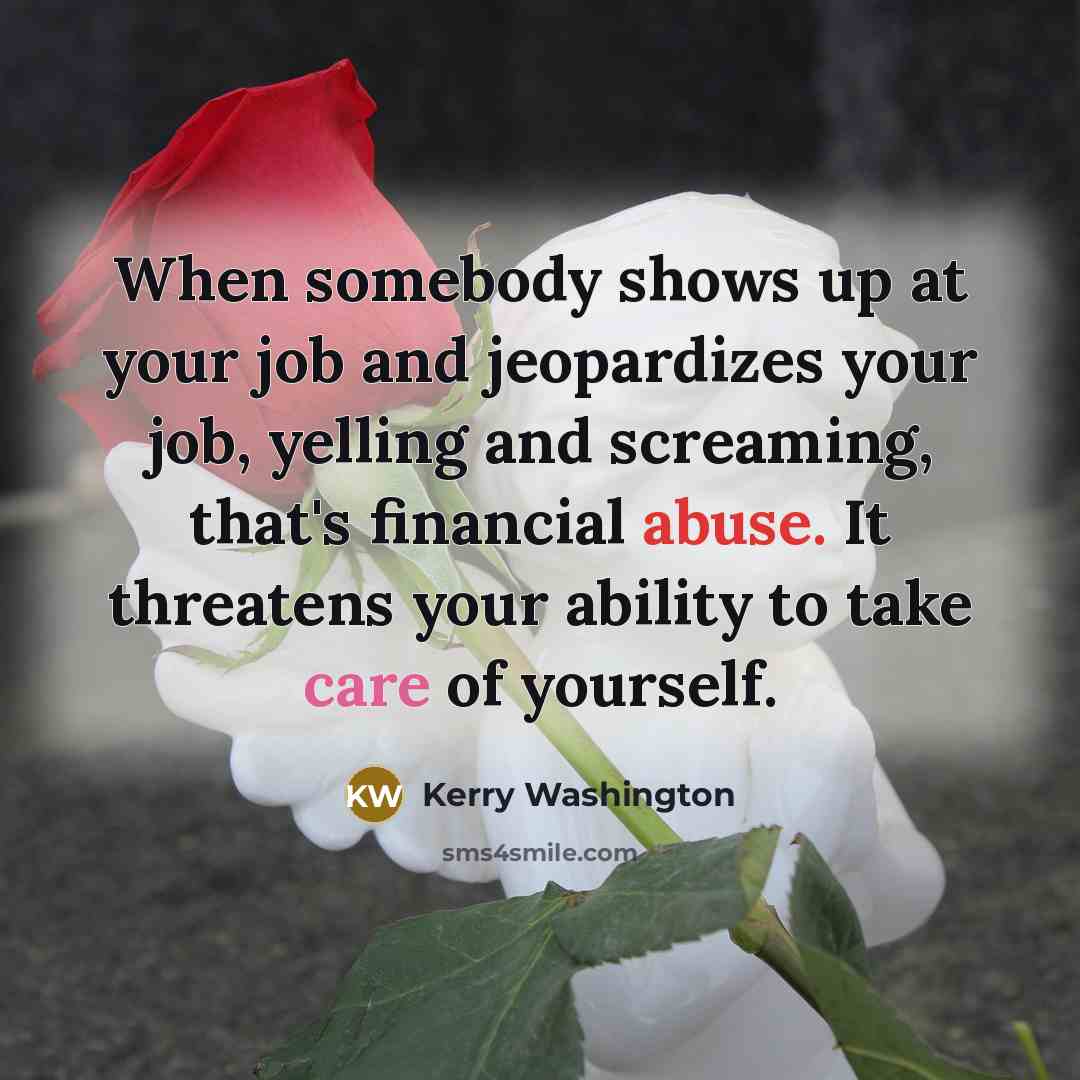 “When somebody shows up at your job and jeopardizes your job, yelling and screaming, that's financial abuse. It threatens your ability to take care of yourself.” quote by Kerry Washington