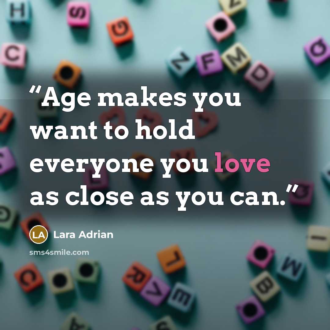 “Age makes you want to hold everyone you love as close as you can.” quote by Lara Adrian