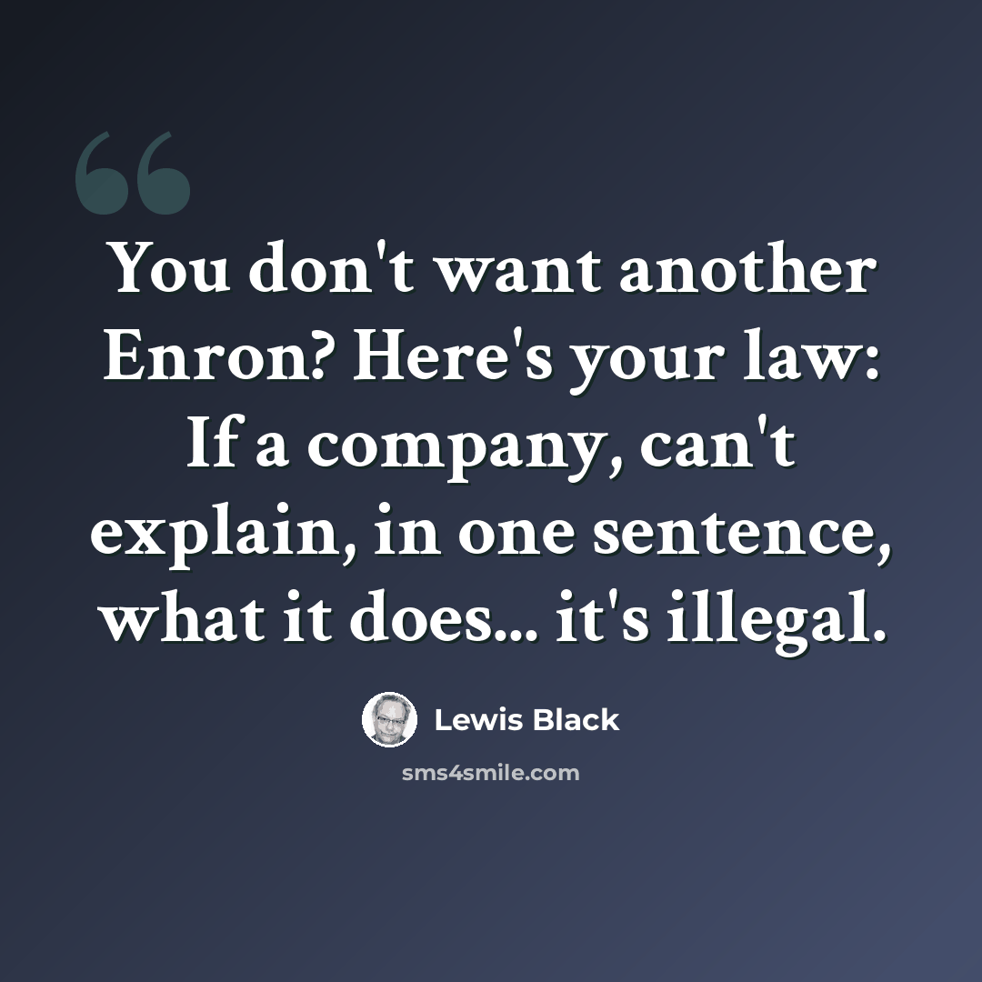 “You don't want another Enron? Here's your law: If a company, can't explain, in one sentence, what it does... it's illegal.” quote by Lewis Black