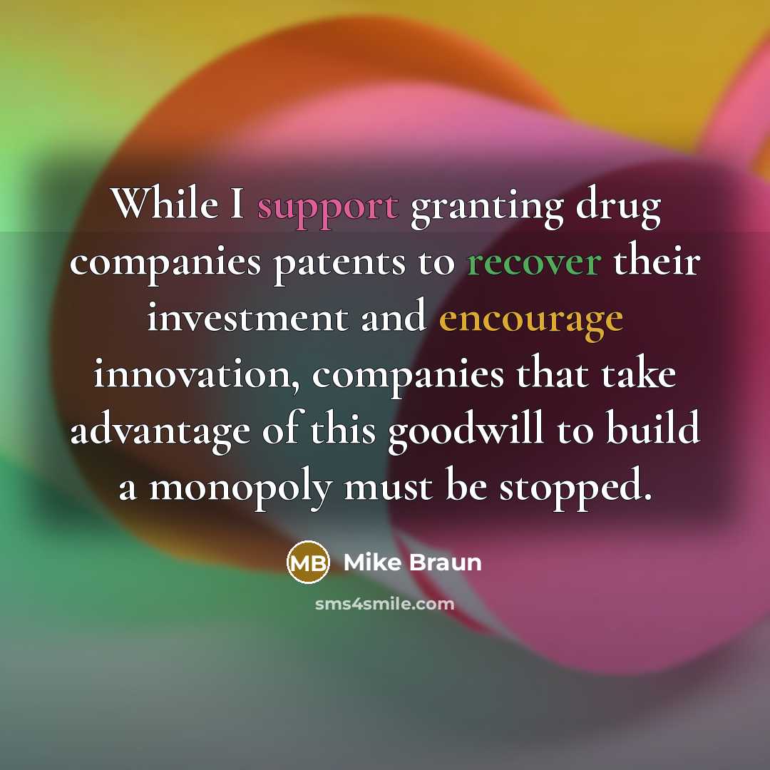 “While I support granting drug companies patents to recover their investment and encourage innovation, companies that take advantage of this goodwill to build a monopoly must be stopped.” quote by Mike Braun