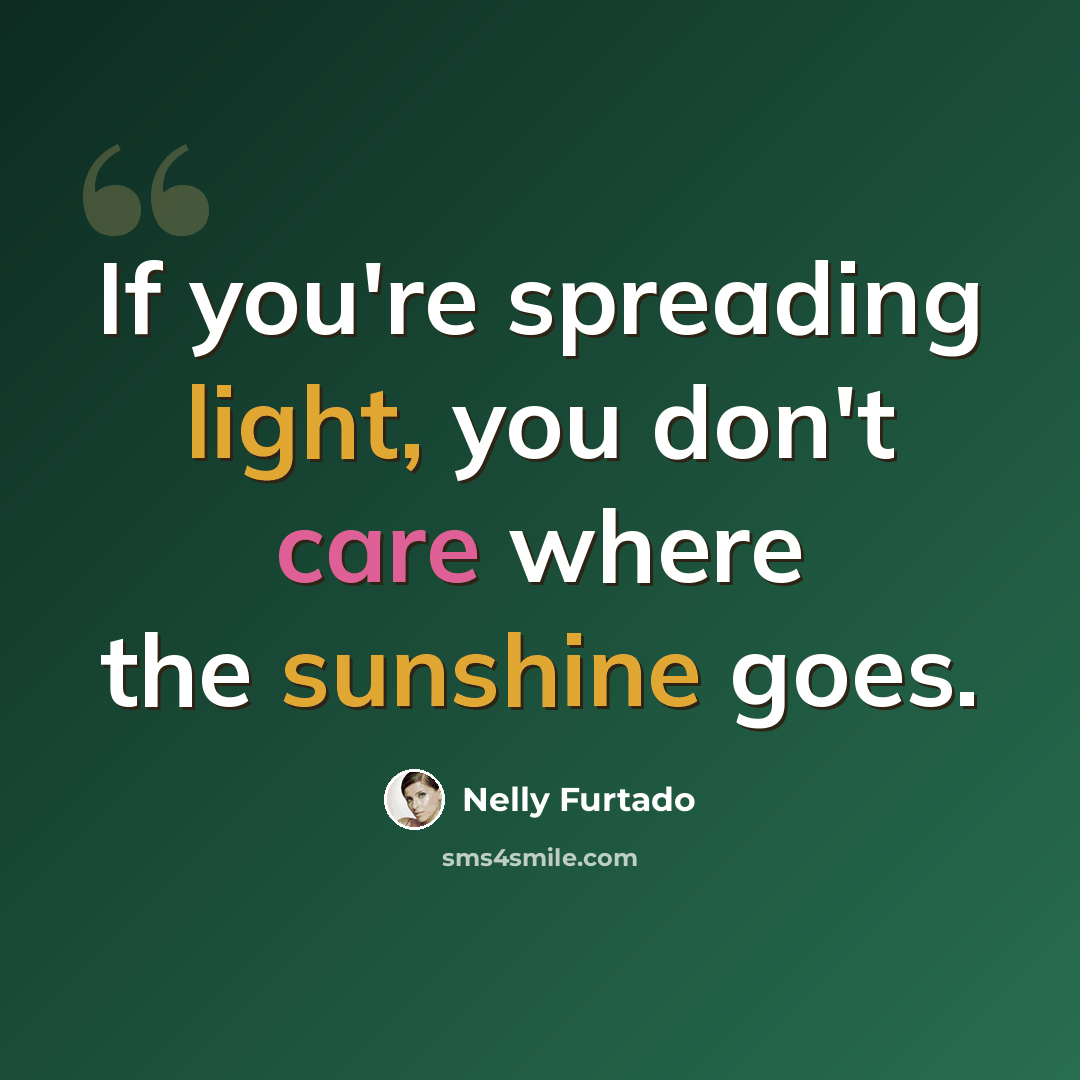 “If you're spreading light, you don't care where the sunshine goes.” quote by Nelly Furtado