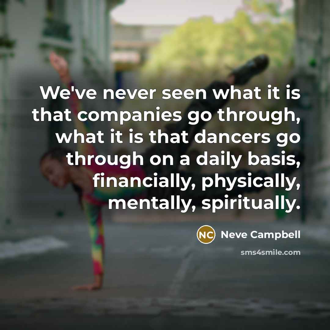 “We've never seen what it is that companies go through, what it is that dancers go through on a daily basis, financially, physically, mentally, spiritually.” quote by Neve Campbell