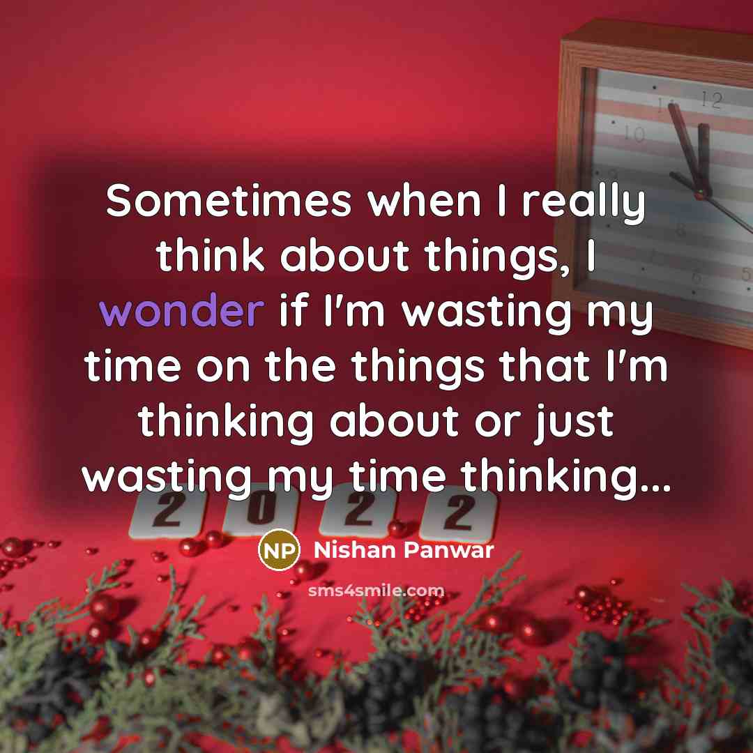“Sometimes when I really think about things, I wonder if I'm wasting my time on the things that I'm thinking about or just wasting my time thinking...” quote by Nishan Panwar
