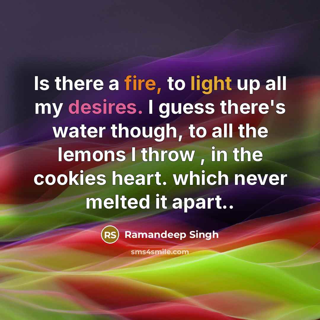 “Is there a fire, to light up all my desires. I guess there's water though, to all the lemons I throw , in the cookies heart. which never melted it apart..” quote by Ramandeep Singh