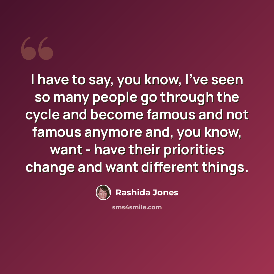 “I have to say, you know, I've seen so many people go through the cycle and become famous and not famous anymore and, you know, want - have their priorities change and want different things.” quote by Rashida Jones