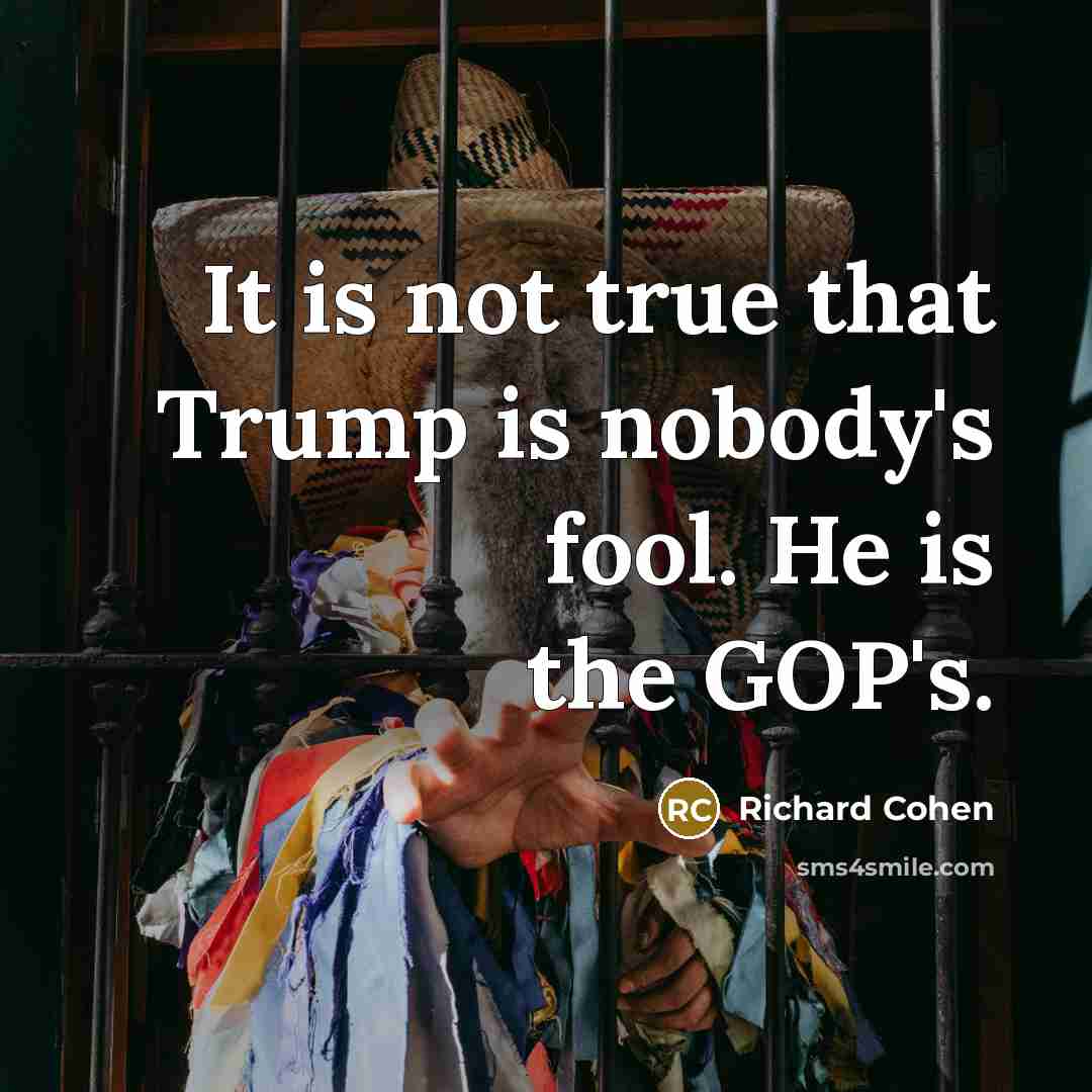 “It is not true that Trump is nobody's fool. He is the GOP's.” quote by Richard Cohen