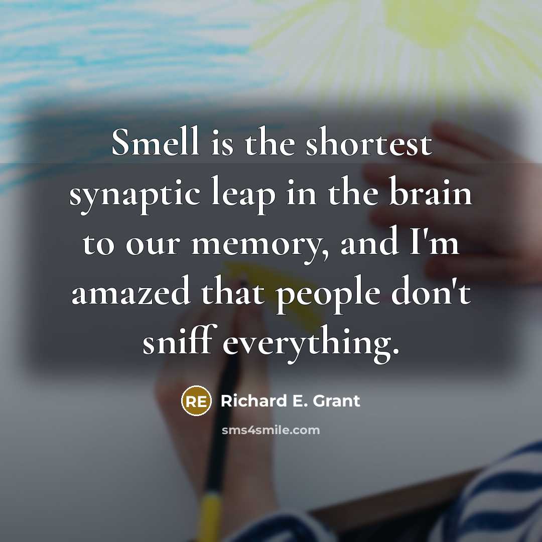 “Smell is the shortest synaptic leap in the brain to our memory, and I'm amazed that people don't sniff everything.” quote by Richard E. Grant