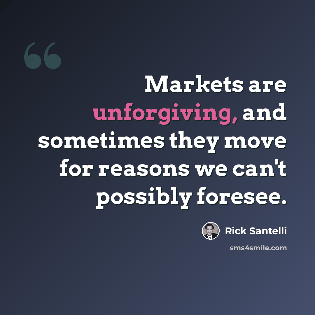 “Markets are unforgiving, and sometimes they move for reasons we can't possibly foresee.” quote by Rick Santelli