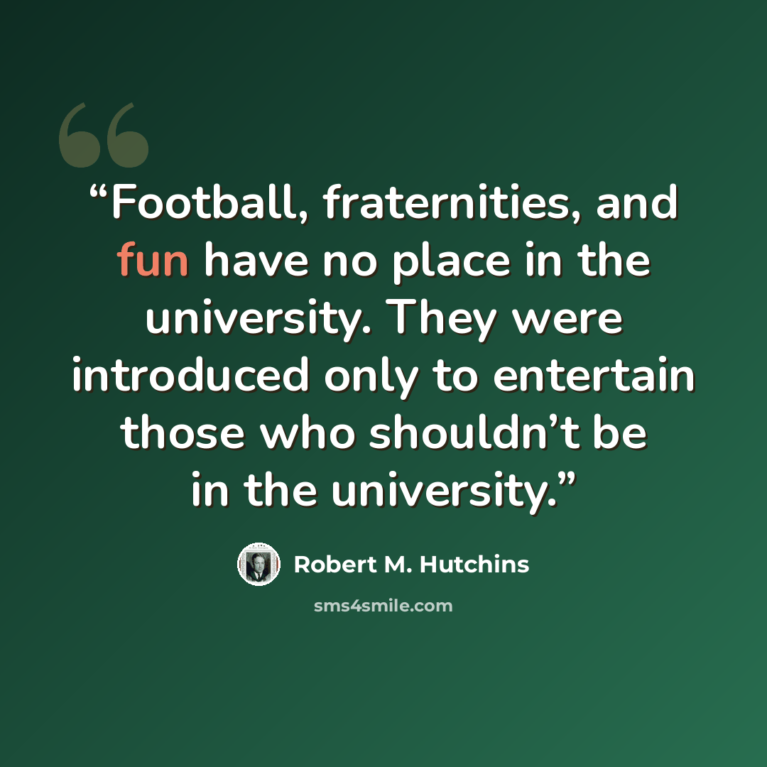 “Football, fraternities, and fun have no place in the university. They were introduced only to entertain those who shouldn’t be in the university.” quote by Robert M. Hutchins