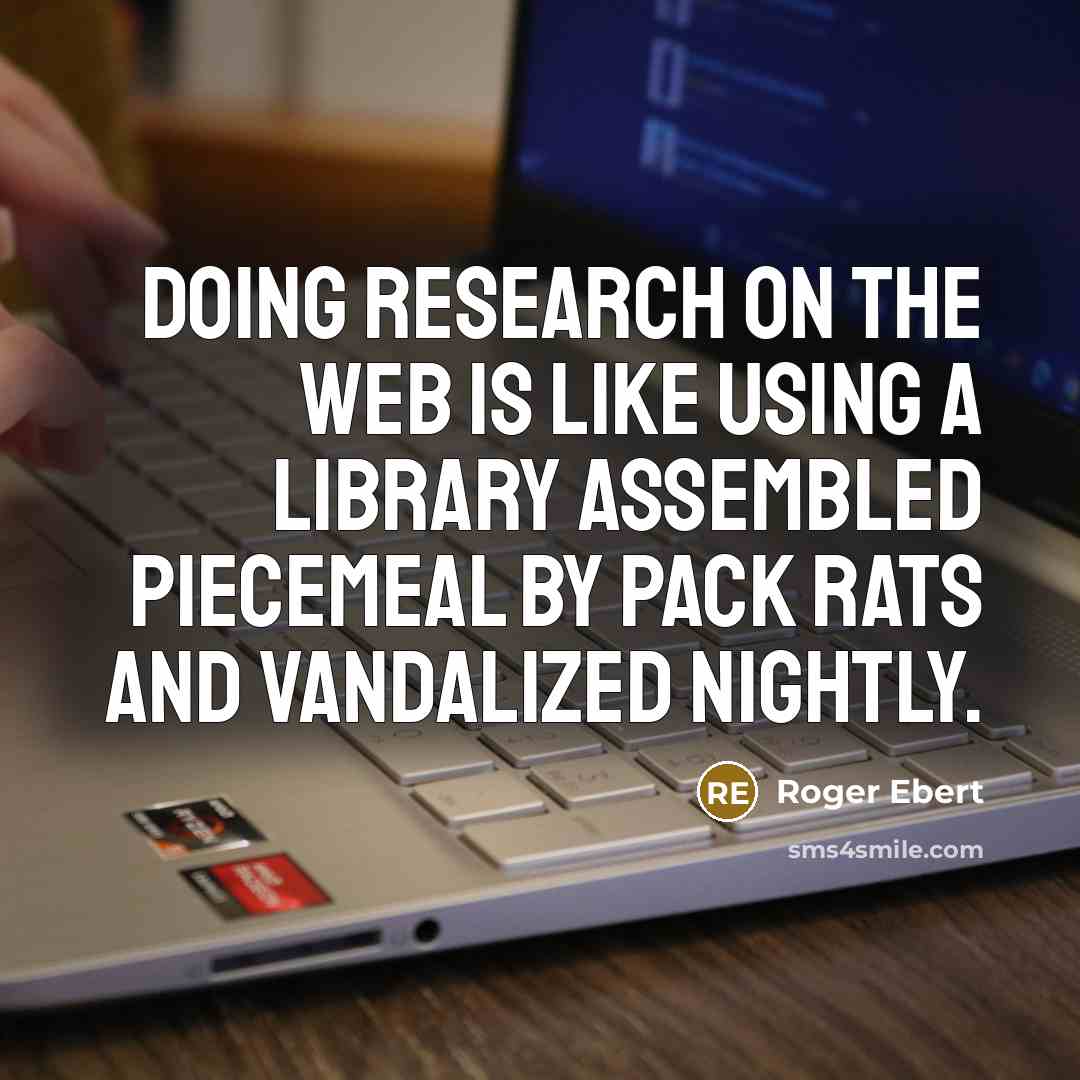 “Doing research on the Web is like using a library assembled piecemeal by pack rats and vandalized nightly.” quote by Roger Ebert