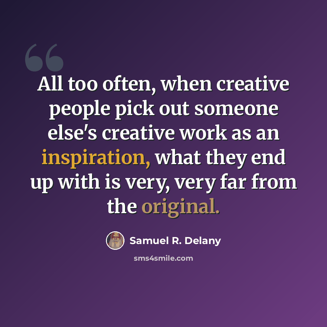 “All too often, when creative people pick out someone else's creative work as an inspiration, what they end up with is very, very far from the original.” quote by Samuel R. Delany