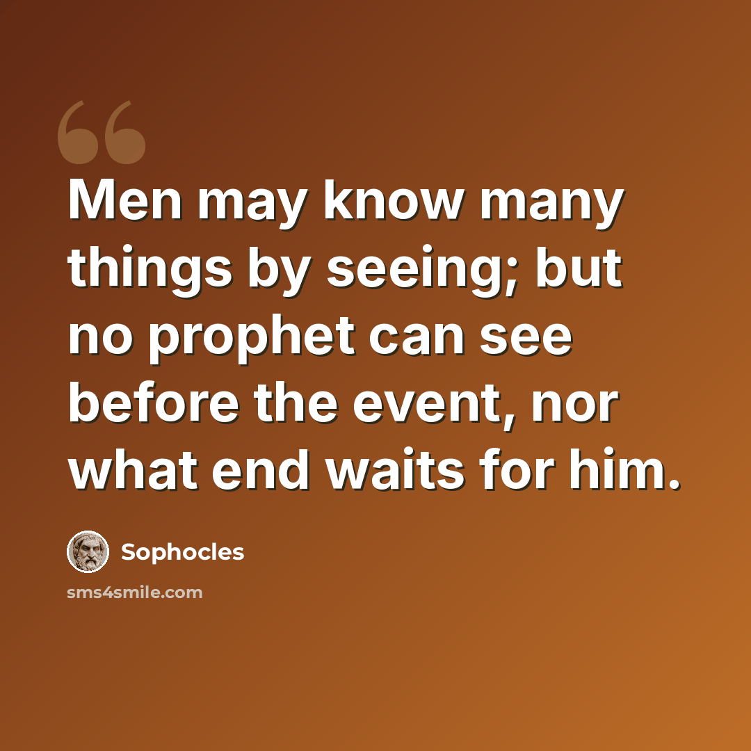 “Men may know many things by seeing; but no prophet can see before the event, nor what end waits for him.” quote by Sophocles