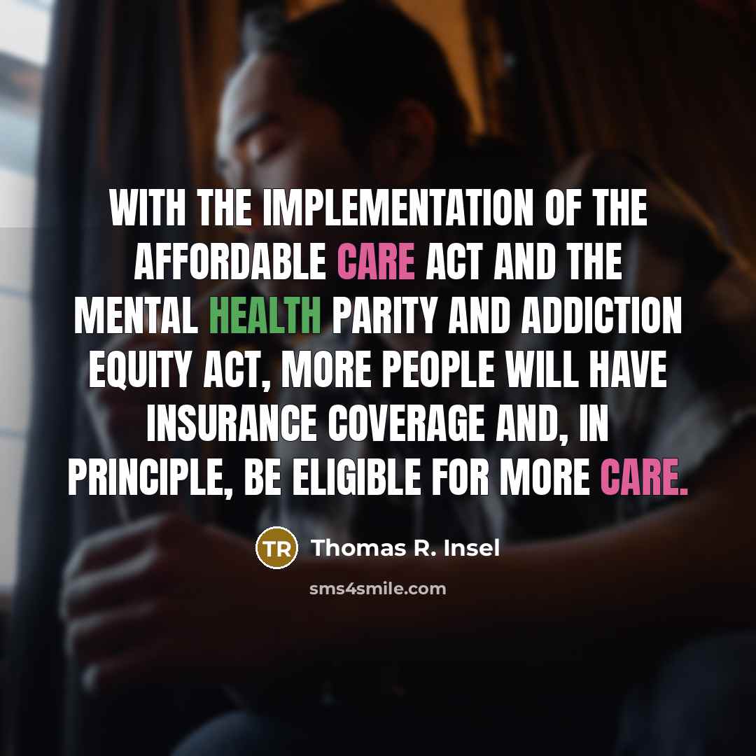 “With the implementation of the Affordable Care Act and the Mental Health Parity and Addiction Equity Act, more people will have insurance coverage and, in principle, be eligible for more care.” quote by Thomas R. Insel