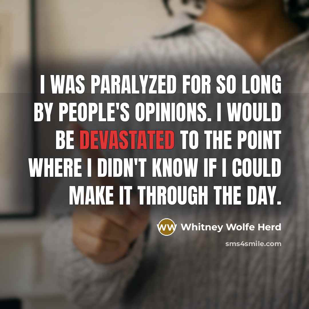 “I was paralyzed for so long by people's opinions. I would be devastated to the point where I didn't know if I could make it through the day.” quote by Whitney Wolfe Herd