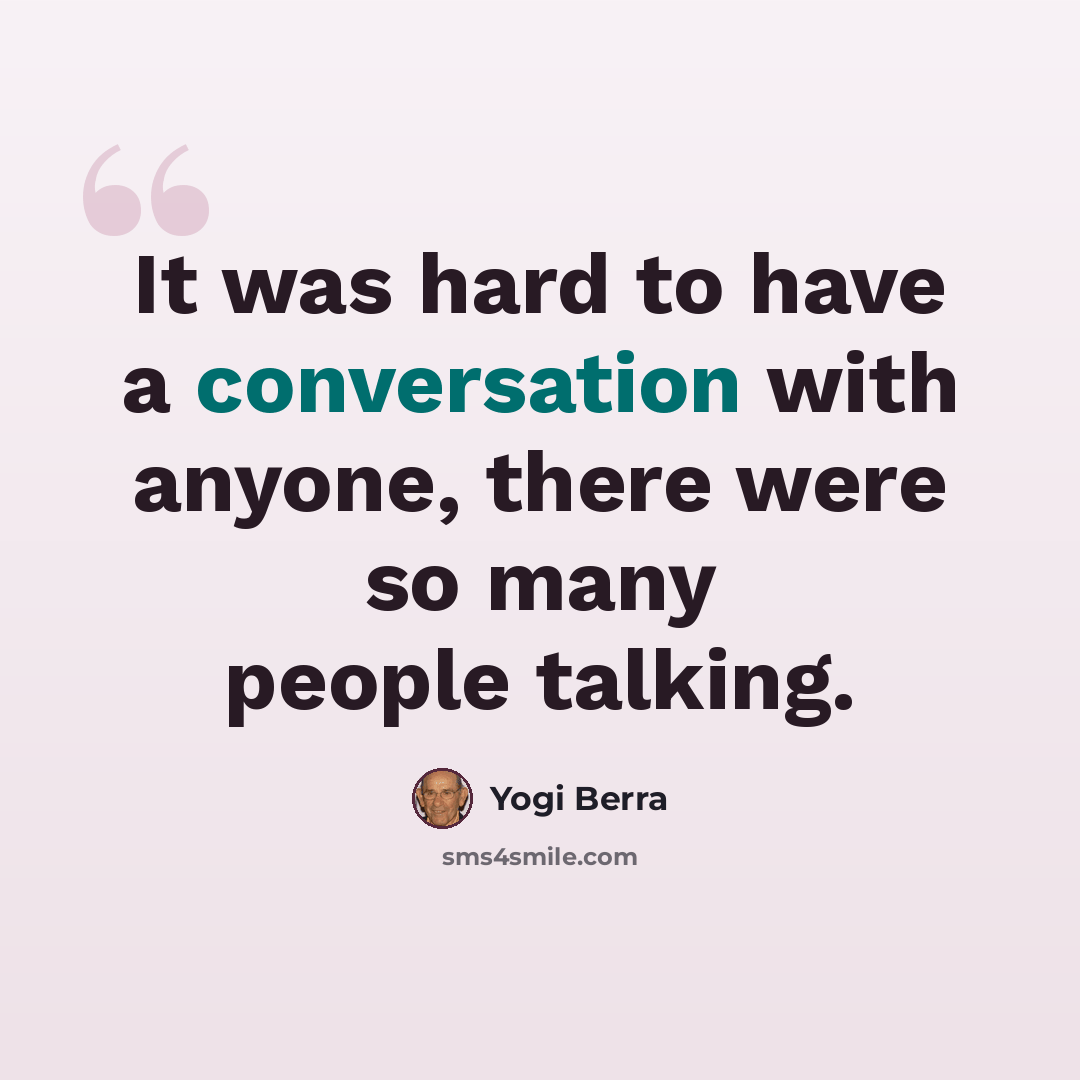 “It was hard to have a conversation with anyone, there were so many people talking.” quote by Yogi Berra