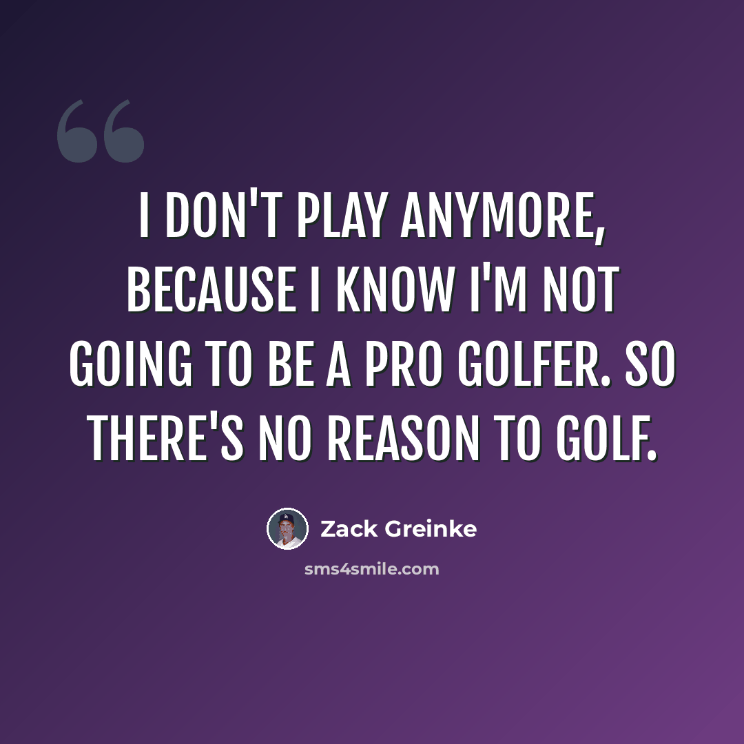 “I don't play anymore, because I know I'm not going to be a pro golfer. So there's no reason to golf.” quote by Zack Greinke