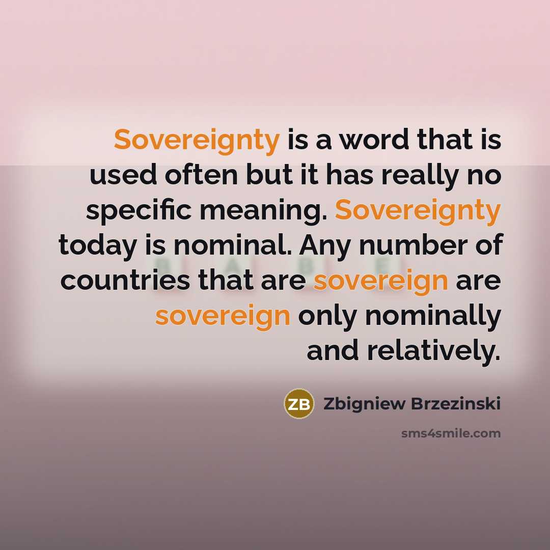 “Sovereignty is a word that is used often but it has really no specific meaning. Sovereignty today is nominal. Any number of countries that are sovereign are sovereign only nominally and relatively.” quote by Zbigniew Brzezinski