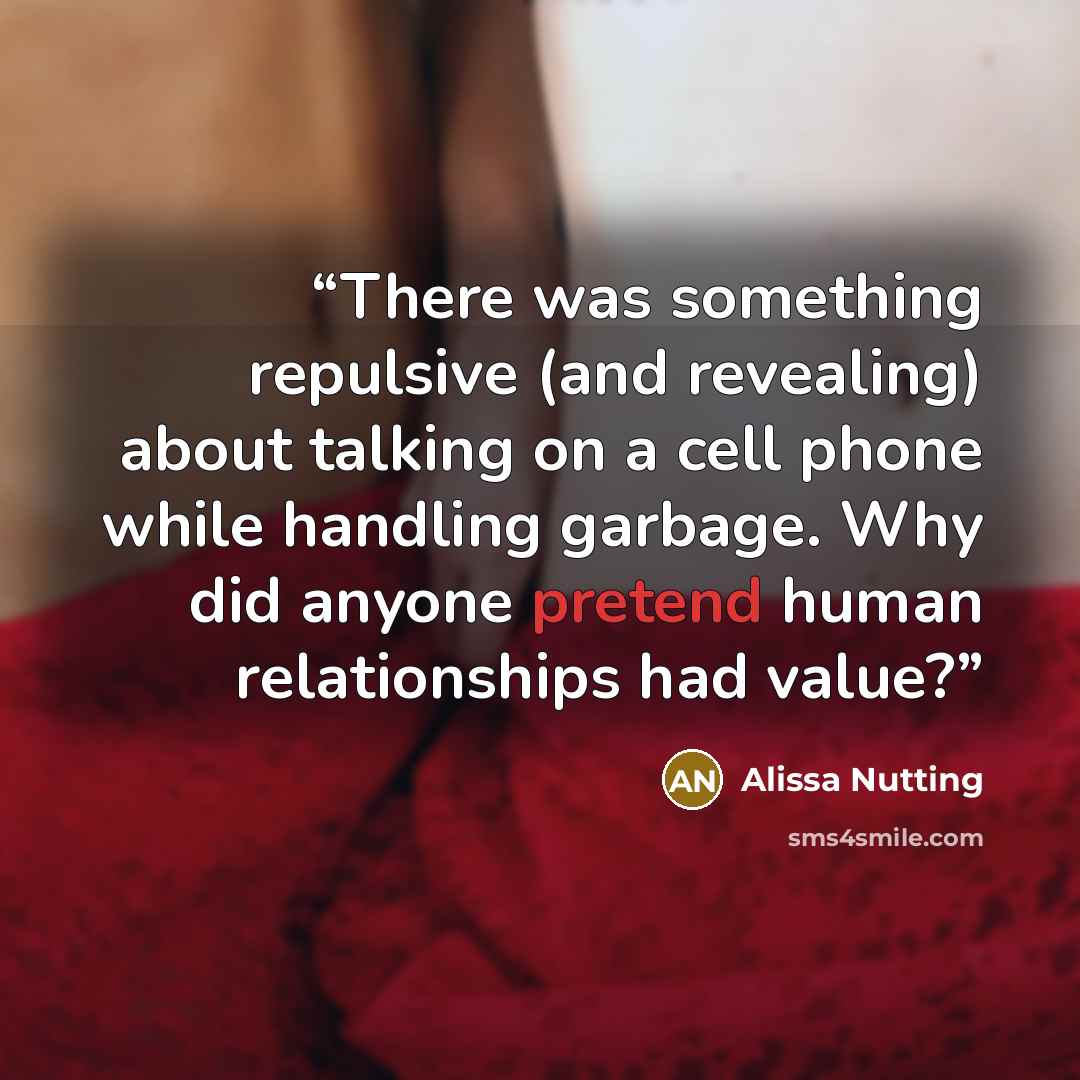 “There was something repulsive (and revealing) about talking on a cell phone while handling garbage. Why did anyone pretend human relationships had value?” quote by Alissa Nutting