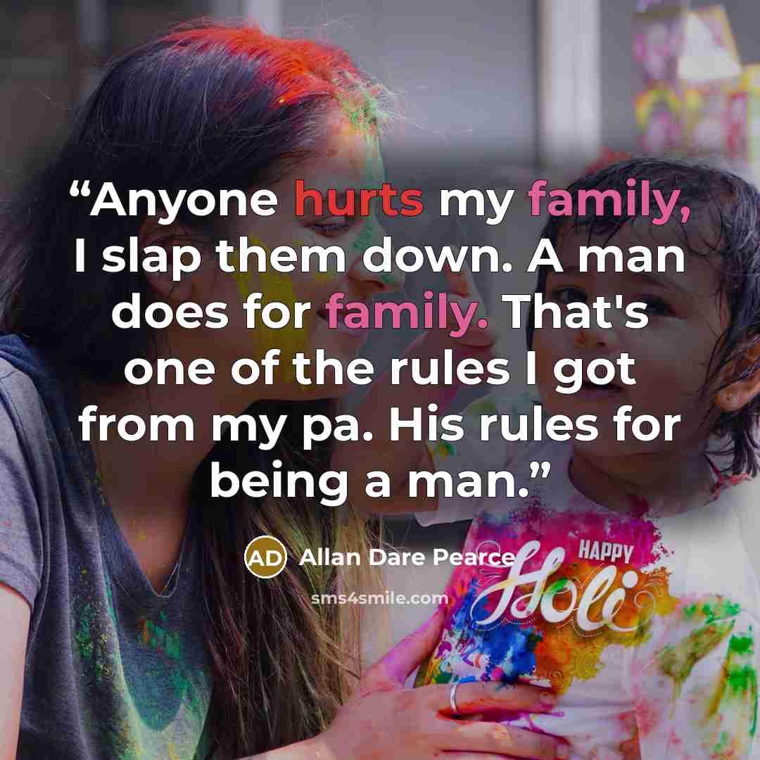 “Anyone hurts my family, I slap them down. A man does for family. That's one of the rules I got from my pa. His rules for being a man.” quote by Allan Dare Pearce
