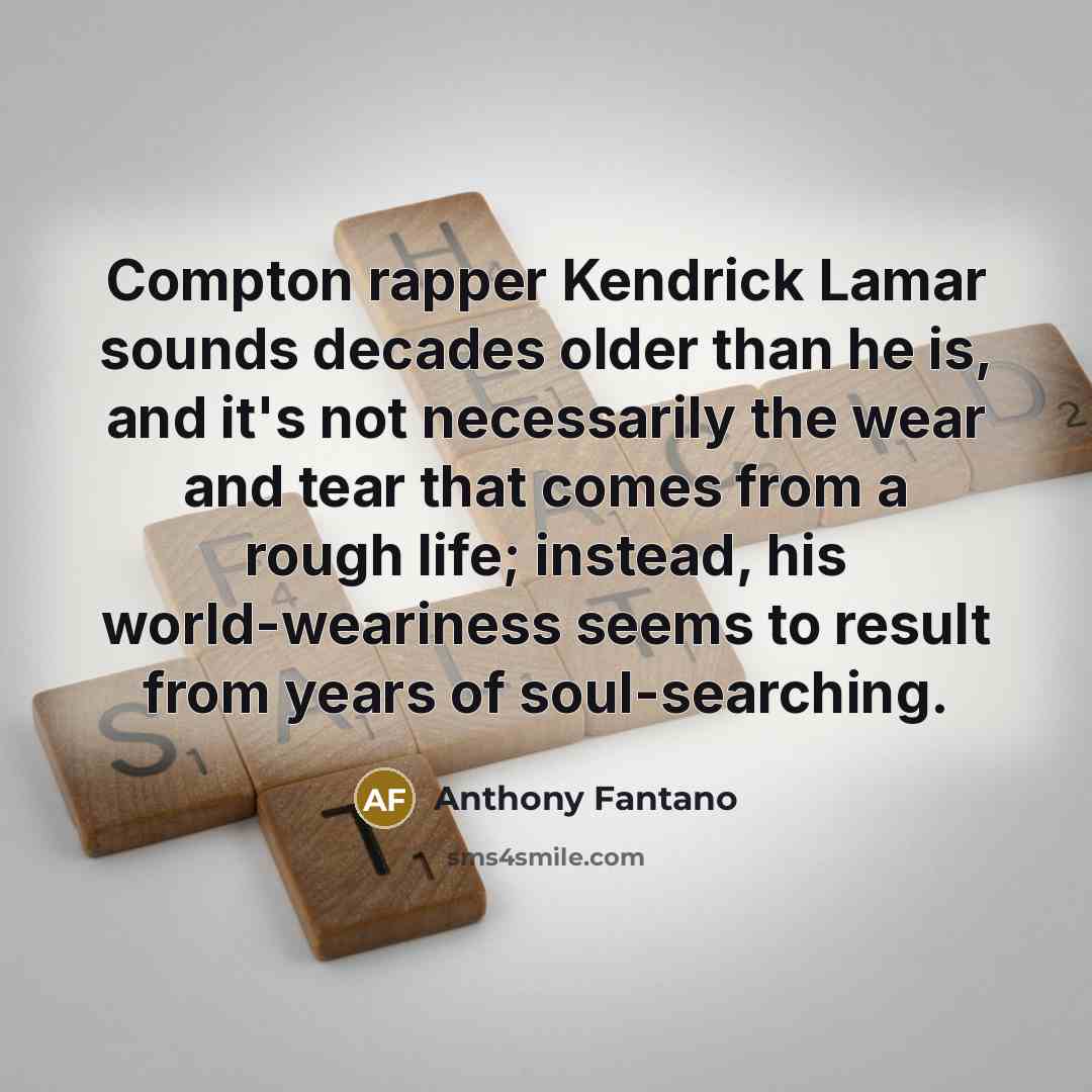 “Compton rapper Kendrick Lamar sounds decades older than he is, and it's not necessarily the wear and tear that comes from a rough life; instead, his world-weariness seems to result from years of soul-searching.” quote by Anthony Fantano
