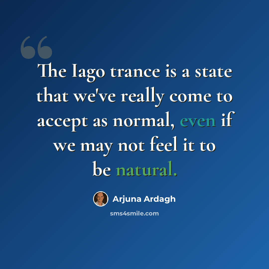 “The Iago trance is a state that we've really come to accept as normal, even if we may not feel it to be natural.” quote by Arjuna Ardagh