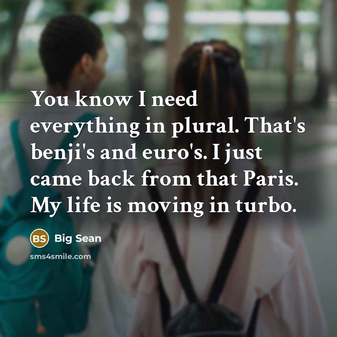“You know I need everything in plural. That's benji's and euro's. I just came back from that Paris. My life is moving in turbo.” quote by Big Sean