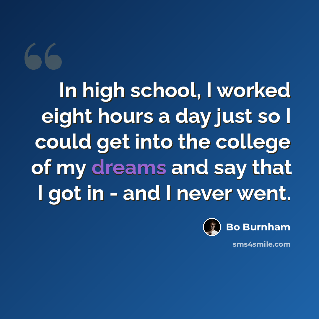“In high school, I worked eight hours a day just so I could get into the college of my dreams and say that I got in - and I never went.” quote by Bo Burnham