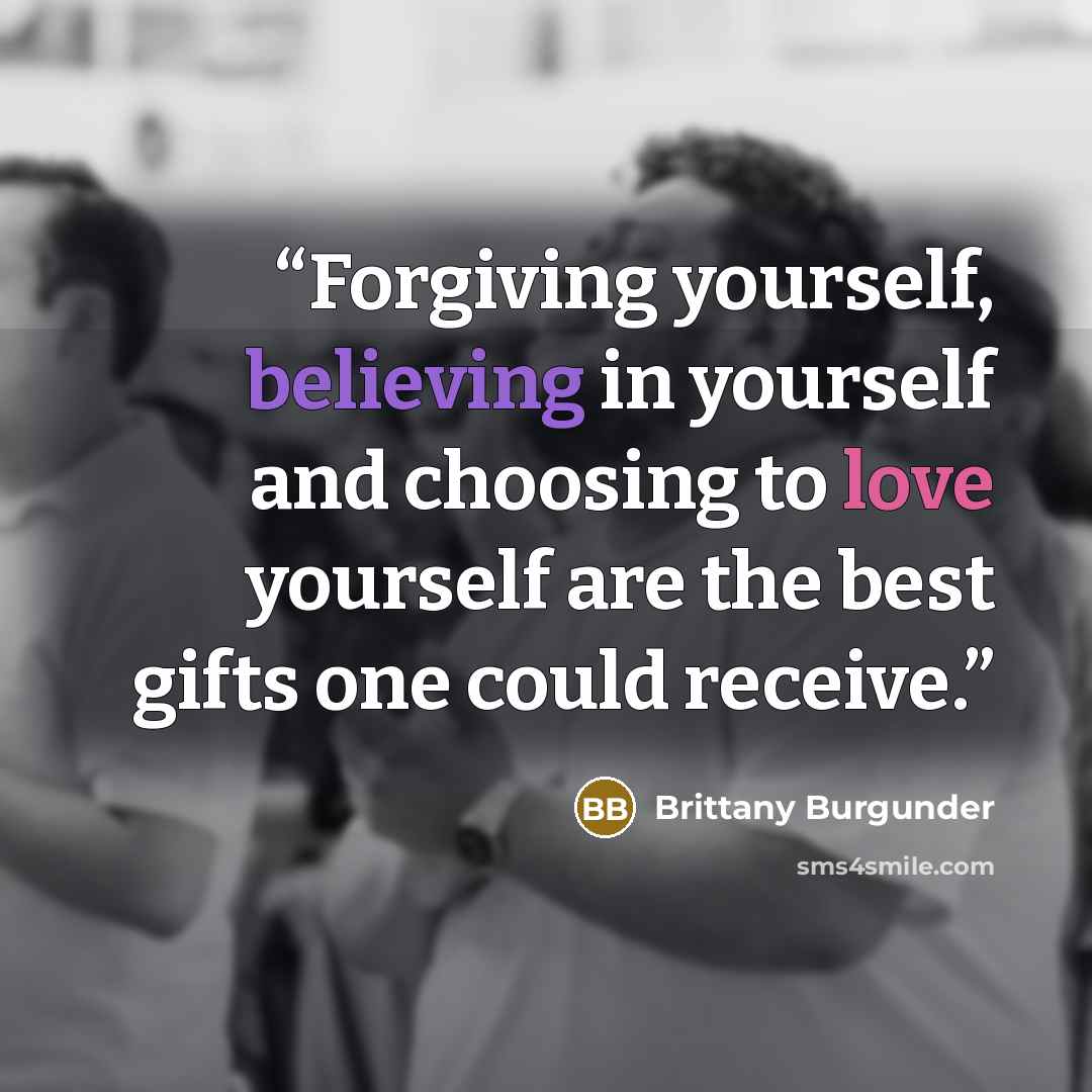 “Forgiving yourself, believing in yourself and choosing to love yourself are the best gifts one could receive.” quote by Brittany Burgunder