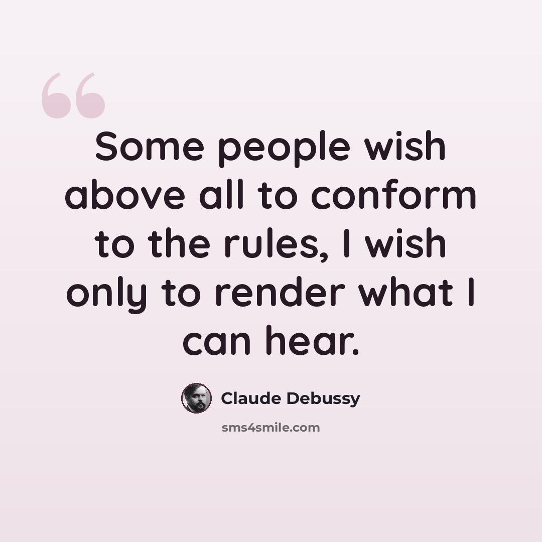 “Some people wish above all to conform to the rules, I wish only to render what I can hear.” quote by Claude Debussy