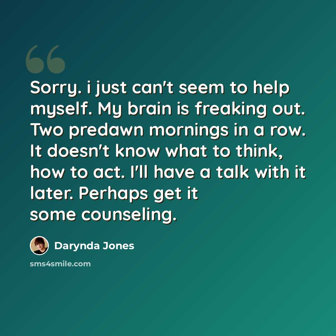 “Sorry. i just can't seem to help myself. My brain is freaking out. Two predawn mornings in a row. It doesn't know what to think, how to act. I'll have a talk with it later. Perhaps get it some counseling.” quote by Darynda Jones