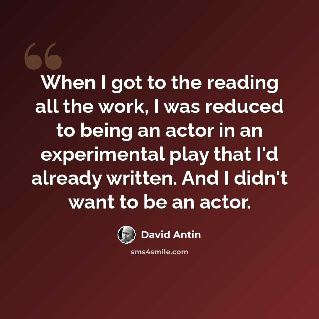 “When I got to the reading all the work, I was reduced to being an actor in an experimental play that I'd already written. And I didn't want to be an actor.” quote by David Antin