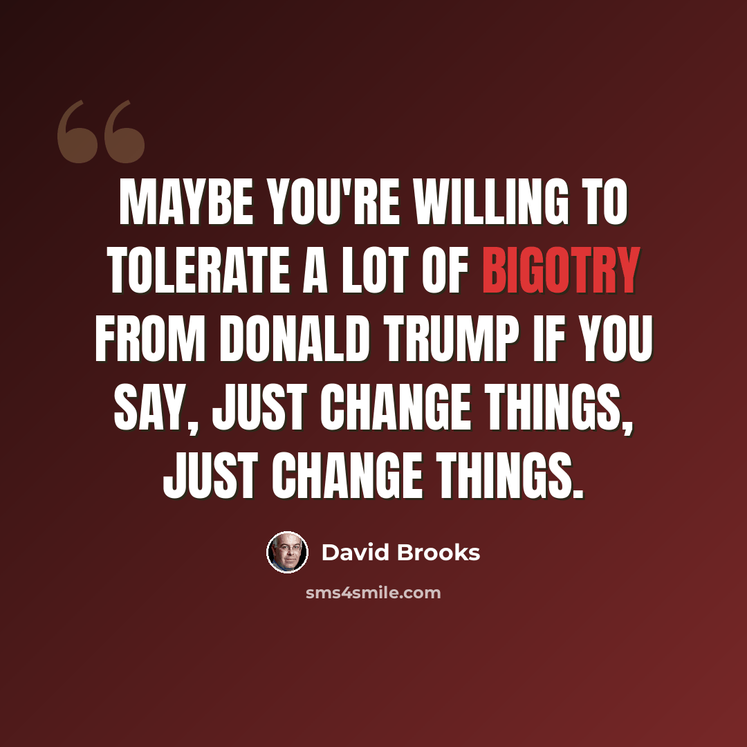 “Maybe you're willing to tolerate a lot of bigotry from Donald Trump if you say, just change things, just change things.” quote by David Brooks