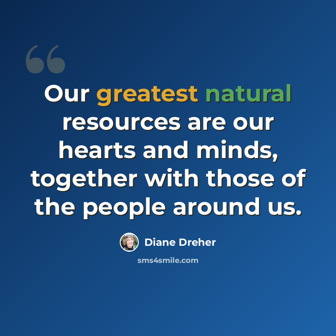 “Our greatest natural resources are our hearts and minds, together with those of the people around us.” quote by Diane Dreher
